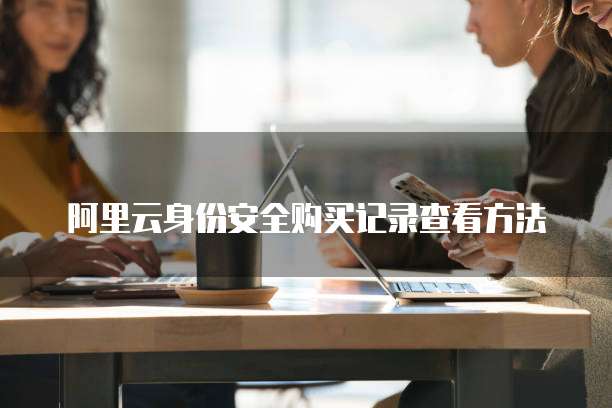 阿里云身份安全购买记录查看方法