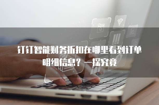 钉钉智能财务折扣在哪里看到订单明细信息?一探究竟