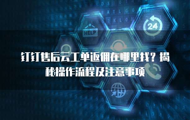 钉钉售后云工单返佣在哪里找?揭秘操作流程及注意事项