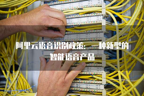 阿里云语音识别政策:一种新型的智能语音产品