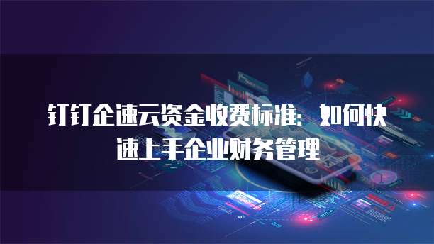 钉钉企速云资金收费标准:如何快速上手企业财务管理