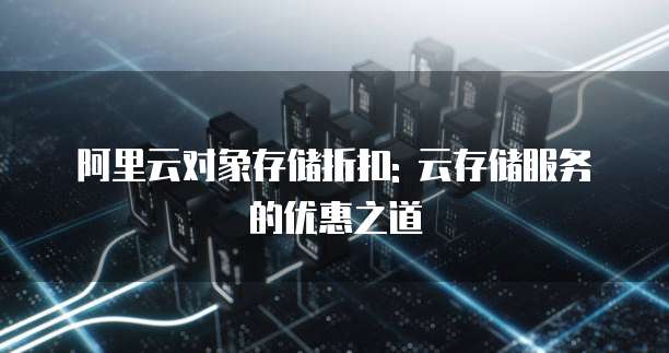 阿里云对象存储折扣: 云存储服务的优惠之道