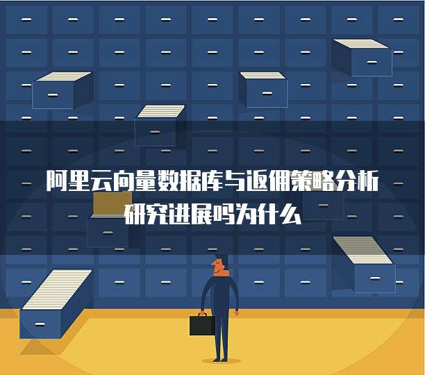 阿里云向量数据库与返佣策略分析研究进展吗为什么