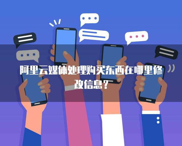 阿里云媒体处理购买东西在哪里修改信息?