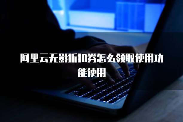 阿里云无影折扣券怎么领取使用功能使用