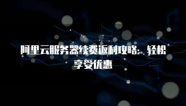 阿里云服务器续费返利攻略:轻松享受优惠