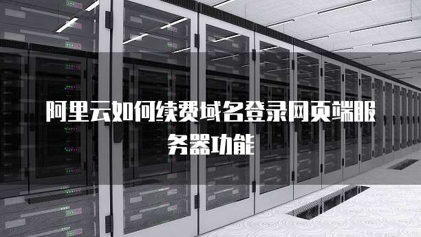 阿里云如何续费域名登录网页端服务器功能