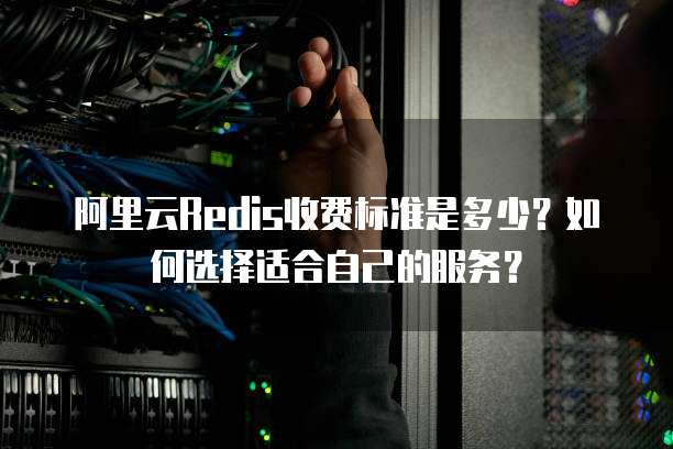 阿里云Redis收费标准是多少?如何选择适合自己的服务?