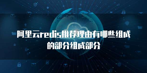 阿里云redis推荐理由有哪些组成的部分组成部分