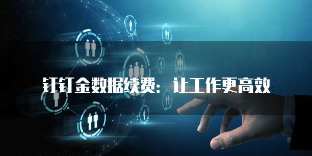 钉钉金数据续费：让工作更高效