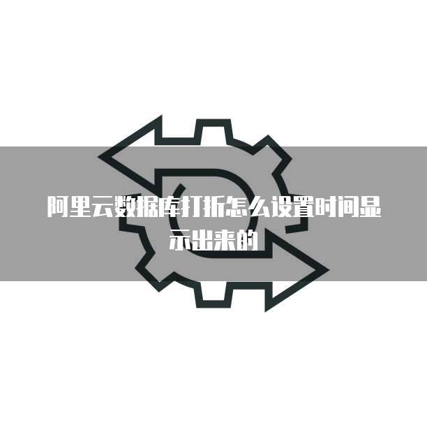 阿里云数据库打折怎么设置时间显示出来的