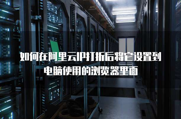 如何在阿里云IP打折后将它设置到电脑使用的浏览器里面