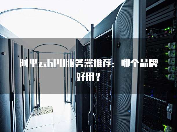 阿里云GPU服务器推荐:哪个品牌好用?