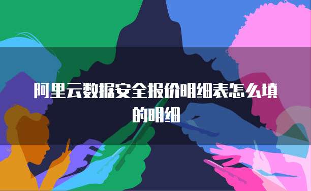 阿里云数据安全报价明细表怎么填的明细
