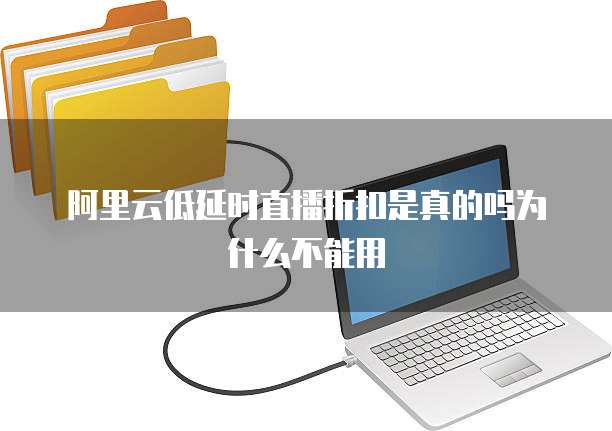 阿里云低延时直播折扣是真的吗为什么不能用
