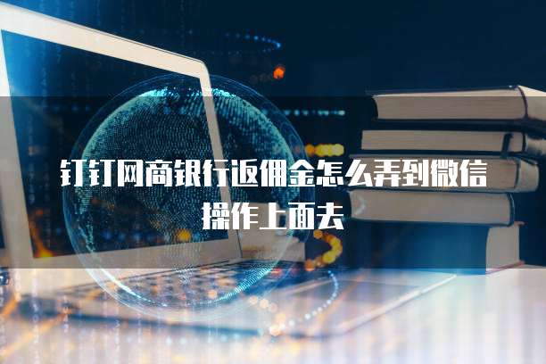 钉钉网商银行返佣金怎么弄到微信操作上面去