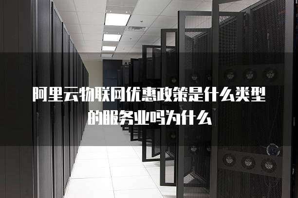 阿里云物联网优惠政策是什么类型的服务业吗为什么