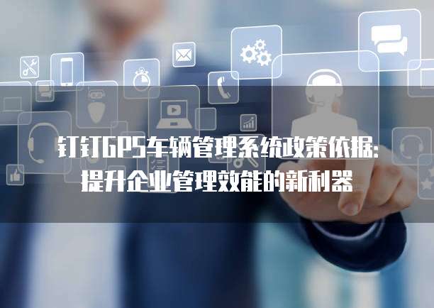 钉钉GPS车辆管理系统政策依据：提升企业管理效能的新利器