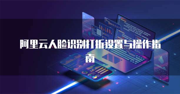 阿里云人脸识别打折设置与操作指南