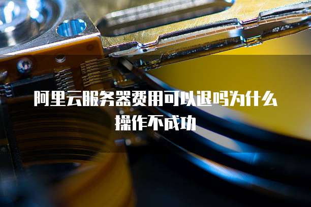 阿里云服务器费用可以退吗为什么操作不成功