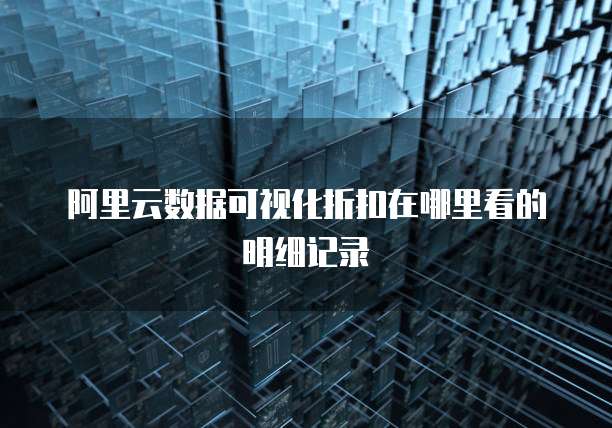 阿里云数据可视化折扣在哪里看的明细记录