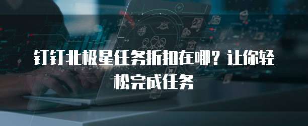 钉钉北极星任务折扣在哪？让你轻松完成任务