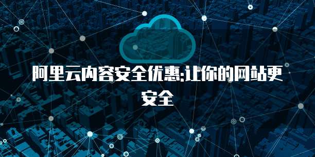 阿里云内容安全优惠:让你的网站更安全