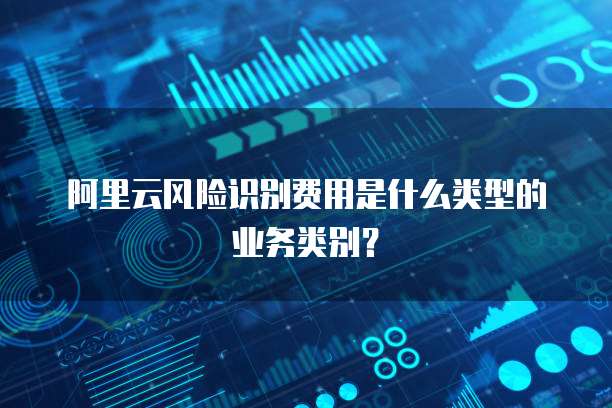 阿里云风险识别费用是什么类型的业务类别?