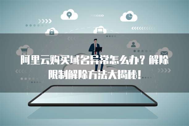 阿里云购买域名异常怎么办?解除限制解除方法大揭秘!