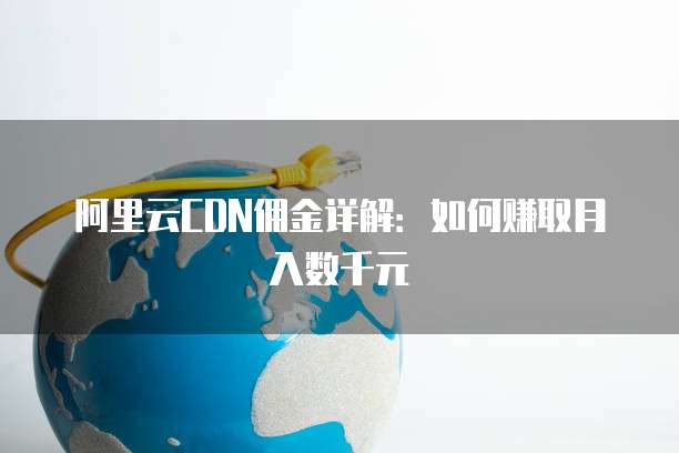 阿里云CDN佣金详解:如何赚取月入数千元