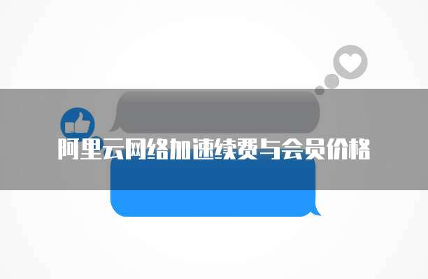 阿里云网络加速续费与会员价格