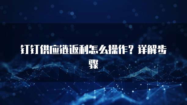 钉钉供应链返利怎么操作?详解步骤