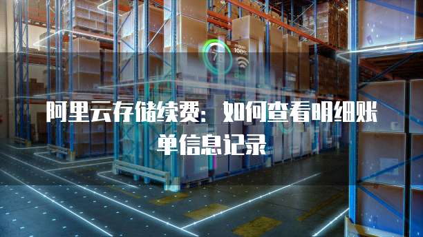 阿里云存储续费:如何查看明细账单信息记录