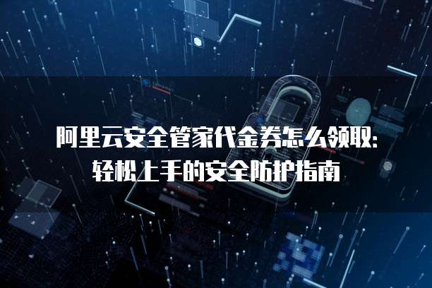 阿里云安全管家代金券怎么领取:轻松上手的安全防护指南