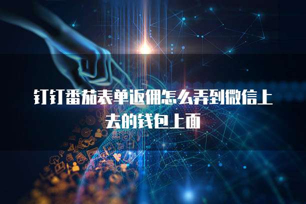 钉钉番茄表单返佣怎么弄到微信上去的钱包上面