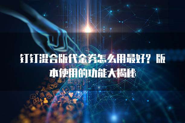 钉钉混合版代金券怎么用最好? 版本使用的功能大揭秘