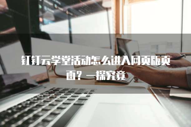 钉钉云学堂活动怎么进入网页版页面?一探究竟