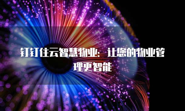 钉钉住云智慧物业:让您的物业管理更智能