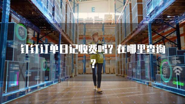 钉钉订单日记收费吗?在哪里查询?