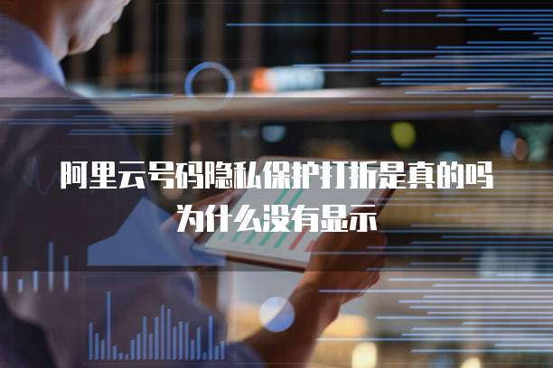 阿里云号码隐私保护打折是真的吗为什么没有显示