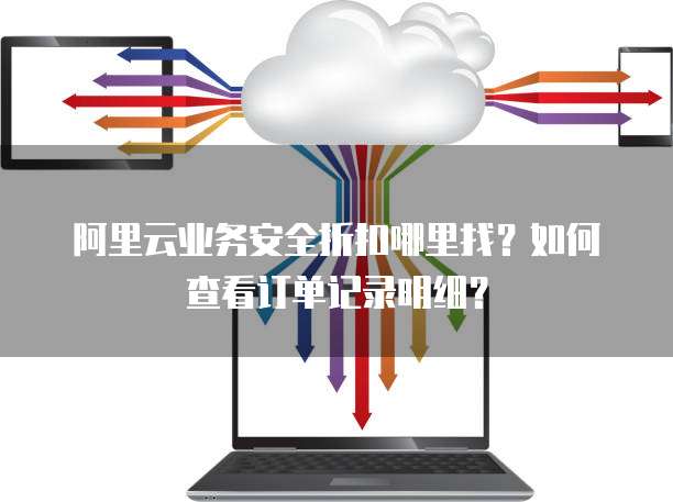 阿里云业务安全折扣哪里找?如何查看订单记录明细?
