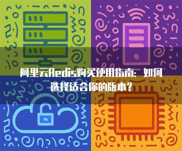 阿里云Redis购买使用指南：如何选择适合你的版本？