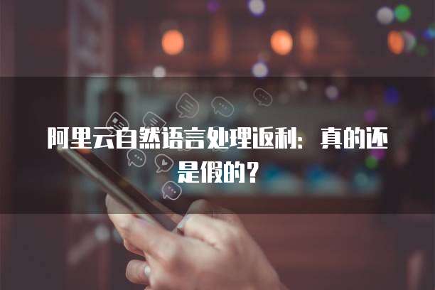 阿里云自然语言处理返利:真的还是假的?