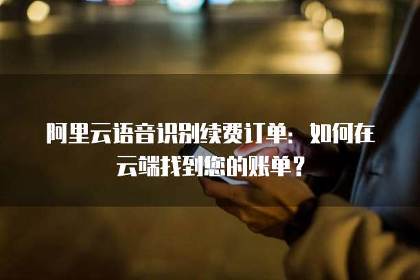阿里云语音识别续费订单:如何在云端找到您的账单?