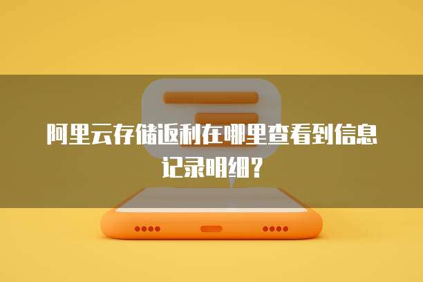 阿里云存储返利在哪里查看到信息记录明细?