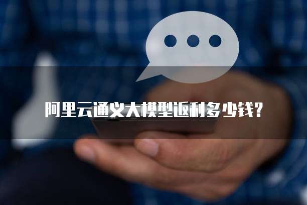 阿里云通义大模型返利多少钱?