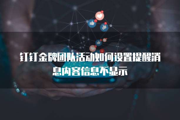 钉钉金牌团队活动如何设置提醒消息内容信息不显示