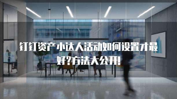 钉钉资产小达人活动如何设置才最好?方法大公开!