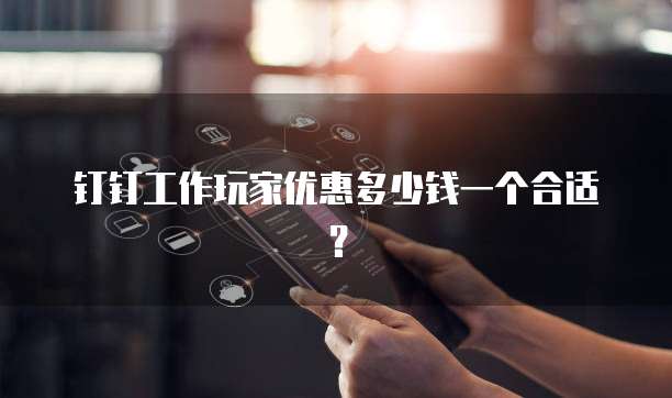 钉钉工作玩家优惠多少钱一个合适？