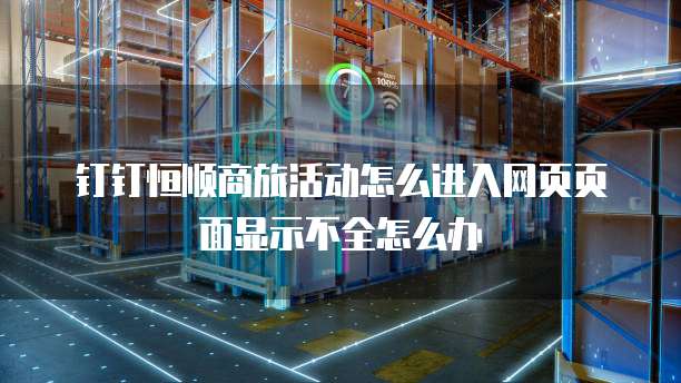 钉钉恒顺商旅活动怎么进入网页页面显示不全怎么办